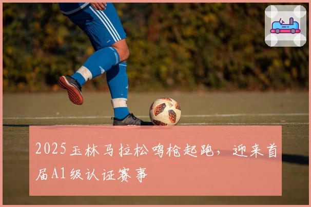 2025玉林马拉松鸣枪起跑，迎来首届A1级认证赛事