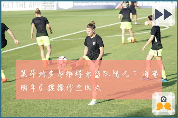 莱昂纳多与维塔尔留队情况下 海港明年引援操作空间大